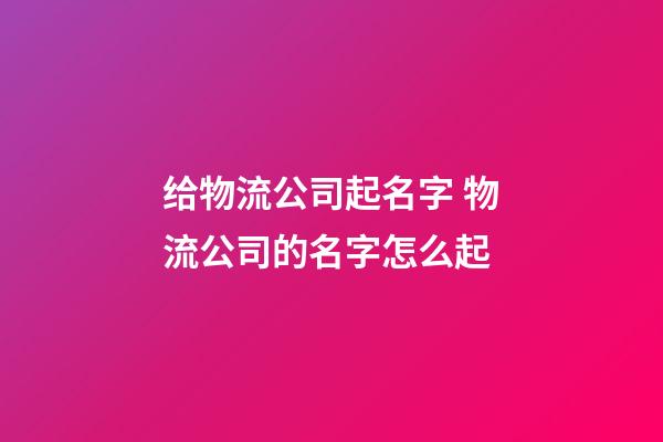 给物流公司起名字 物流公司的名字怎么起-第1张-公司起名-玄机派